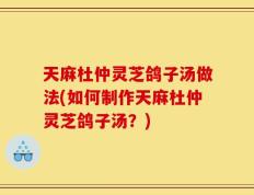 天麻杜仲灵芝鸽子汤做法(如何制作天麻杜仲灵芝鸽子汤？)