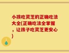 小孩吃灵芝的正确吃法大全(正确吃法全掌握，让孩子吃灵芝更安心)