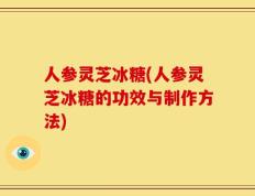 人参灵芝冰糖(人参灵芝冰糖的功效与制作方法)