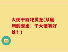 大便干能吃灵芝(从厕所到餐桌：干大便有好处？)