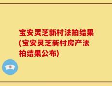 宝安灵芝新村法拍结果(宝安灵芝新村房产法拍结果公布)