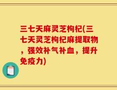三七天麻灵芝枸杞(三七天灵芝枸杞麻提取物，强效补气补血，提升免疫力)