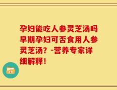 孕妇能吃人参灵芝汤吗早期孕妇可否食用人参灵芝汤？-营养专家详细解释！