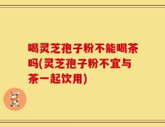 喝灵芝孢子粉不能喝茶吗(灵芝孢子粉不宜与茶一起饮用)