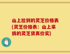山上捡到的灵芝价格表(灵芝价格表：山上采摘的灵芝货真价实)