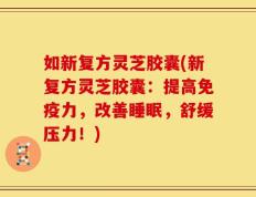 如新复方灵芝胶囊(新复方灵芝胶囊：提高免疫力，改善睡眠，舒缓压力！)