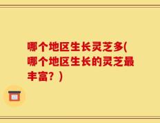 哪个地区生长灵芝多(哪个地区生长的灵芝最丰富？)