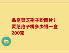 品高灵芝孢子粉图片？灵芝孢子粉多少钱一盒200克