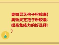 奥微灵芝孢子粉胶囊(奥微灵芝孢子粉胶囊：提高免疫力的好选择！)