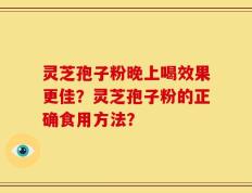 灵芝孢子粉晚上喝效果更佳？灵芝孢子粉的正确食用方法？