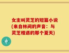 女主叫灵芝的短篇小说(来自林间的声音：与灵芝相遇的那个夏天)