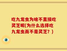吃九龙虫为啥不直接吃灵芝呢(为什么选择吃九龙虫而不是灵芝？)