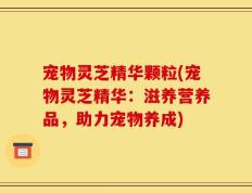 宠物灵芝精华颗粒(宠物灵芝精华：滋养营养品，助力宠物养成)