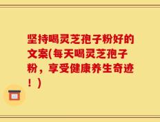 坚持喝灵芝孢子粉好的文案(每天喝灵芝孢子粉，享受健康养生奇迹！)