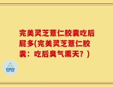 完美灵芝薏仁胶囊吃后屁多(完美灵芝薏仁胶囊：吃后臭气熏天？)