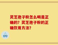 灵芝孢子粉怎么喝是正确的？灵芝孢子粉的正确饮用方法？