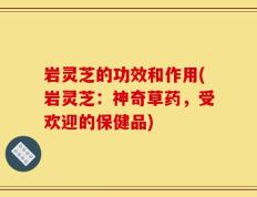 岩灵芝的功效和作用(岩灵芝：神奇草药，受欢迎的保健品)