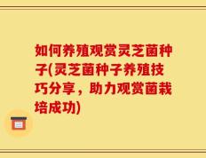如何养殖观赏灵芝菌种子(灵芝菌种子养殖技巧分享，助力观赏菌栽培成功)