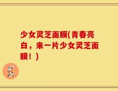 少女灵芝面膜(青春亮白，来一片少女灵芝面膜！)