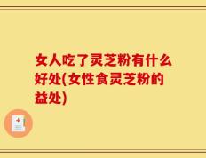 女人吃了灵芝粉有什么好处(女性食灵芝粉的益处)