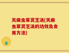 天麻虫草灵芝汤(天麻虫草灵芝汤的功效及食用方法)