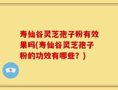 寿仙谷灵芝孢子粉有效果吗(寿仙谷灵芝孢子粉的功效有哪些？)