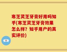 寒芝灵芝牙膏好用吗知乎(寒芝灵芝牙膏效果怎么样？知乎用户的真实评价)