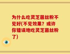 为什么吃灵芝菌丝粉不见好(不见效果？或许你错误地吃灵芝菌丝粉了)
