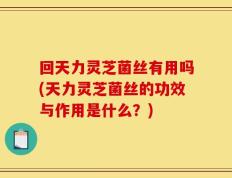 回天力灵芝菌丝有用吗(天力灵芝菌丝的功效与作用是什么？)
