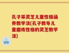 孔子采灵芝儿童性格涵养教学法(孔子教导儿童磨炼性格的灵芝教学法)