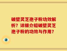 破壁灵芝孢子粉功效解析？详细介绍破壁灵芝孢子粉的功效与作用？
