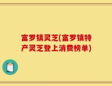 富罗镇灵芝(富罗镇特产灵芝登上消费榜单)