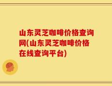 山东灵芝咖啡价格查询网(山东灵芝咖啡价格在线查询平台)
