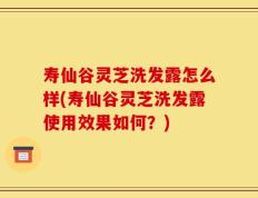 寿仙谷灵芝洗发露怎么样(寿仙谷灵芝洗发露使用效果如何？)