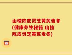 山楂陈皮灵芝黄芪麦冬(健康养生秘籍 山楂陈皮灵芝黄芪麦冬)