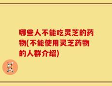哪些人不能吃灵芝的药物(不能使用灵芝药物的人群介绍)