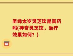圣缘太岁灵芝饮是真药吗(神奇灵芝饮，治疗效果如何？)