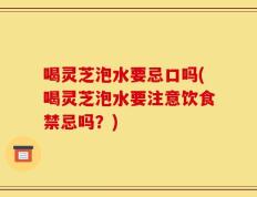 喝灵芝泡水要忌口吗(喝灵芝泡水要注意饮食禁忌吗？)