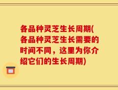 各品种灵芝生长周期(各品种灵芝生长需要的时间不同，这里为你介绍它们的生长周期)