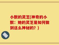 小默的灵芝(神奇的小默：她的灵芝是如何做到这么神秘的？)
