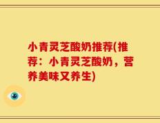 小青灵芝酸奶推荐(推荐：小青灵芝酸奶，营养美味又养生)