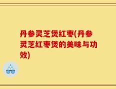 丹参灵芝煲红枣(丹参灵芝红枣煲的美味与功效)