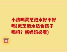 小孩喝灵芝泡水好不好喝(灵芝泡水适合孩子喝吗？新妈妈必看)