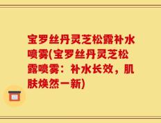 宝罗丝丹灵芝松露补水喷雾(宝罗丝丹灵芝松露喷雾：补水长效，肌肤焕然一新)
