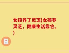 女孩养了灵芝(女孩养灵芝，健康生活靠它。)