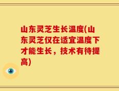 山东灵芝生长温度(山东灵芝仅在适宜温度下才能生长，技术有待提高)