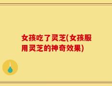 女孩吃了灵芝(女孩服用灵芝的神奇效果)