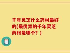 千年灵芝什么药材最好的(最优异的千年灵芝药材是哪个？)