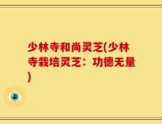 少林寺和尚灵芝(少林寺栽培灵芝：功德无量)
