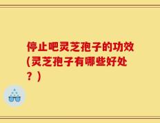 停止吧灵芝孢子的功效(灵芝孢子有哪些好处？)